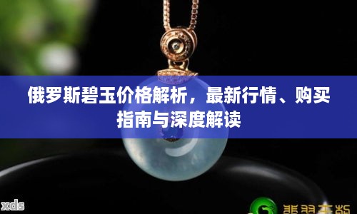 俄罗斯碧玉价格解析，最新行情、购买指南与深度解读
