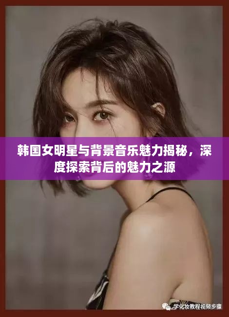 韩国女明星与背景音乐魅力揭秘，深度探索背后的魅力之源