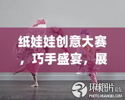 纸娃娃创意大赛，巧手盛宴，展现无限创意！