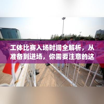 工体比赛入场时间全解析，从准备到进场，你需要注意的这些细节！