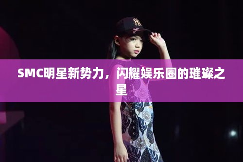 SMC明星新势力，闪耀娱乐圈的璀璨之星