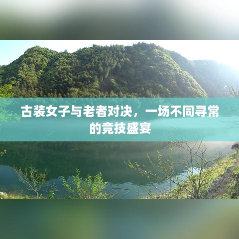 古装女子与老者对决，一场不同寻常的竞技盛宴