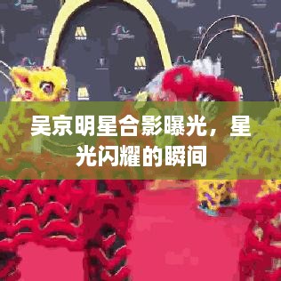 吴京明星合影曝光，星光闪耀的瞬间
