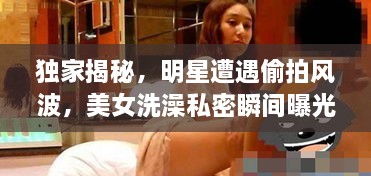 独家揭秘，明星遭遇偷拍风波，美女洗澡私密瞬间曝光！