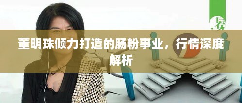 董明珠倾力打造的肠粉事业，行情深度解析