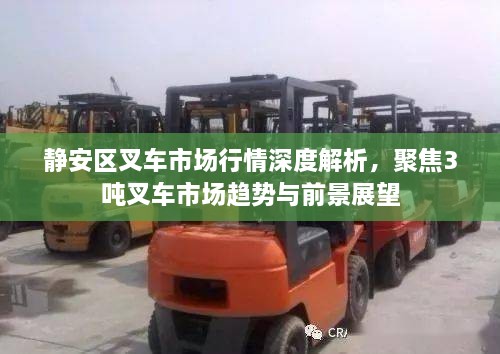 静安区叉车市场行情深度解析，聚焦3吨叉车市场趋势与前景展望