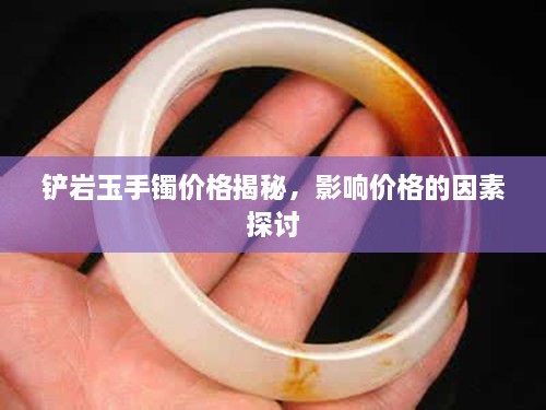 铲岩玉手镯价格揭秘，影响价格的因素探讨