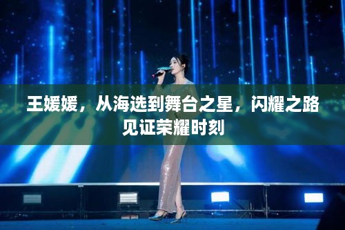 王媛媛，从海选到舞台之星，闪耀之路见证荣耀时刻
