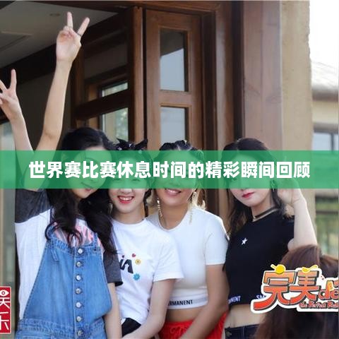 世界赛比赛休息时间的精彩瞬间回顾