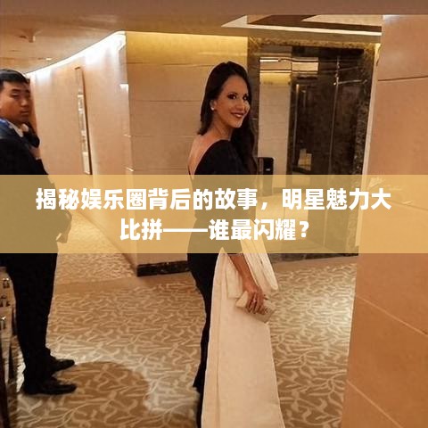 揭秘娱乐圈背后的故事，明星魅力大比拼——谁最闪耀？