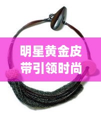 明星黄金皮带引领时尚配饰新潮流