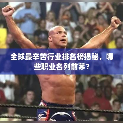 全球最辛苦行业排名榜揭秘，哪些职业名列前茅？
