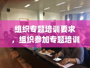 组织专题培训要求，组织参加专题培训情况 