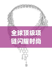 全球顶级项链闪耀时尚圈，璀璨闪耀象征引领潮流风向标