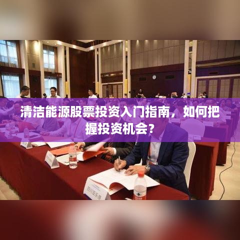清洁能源股票投资入门指南，如何把握投资机会？