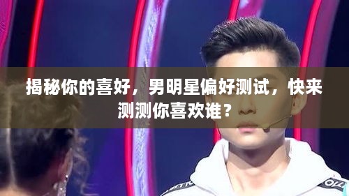 揭秘你的喜好，男明星偏好测试，快来测测你喜欢谁？