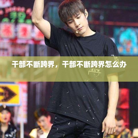 干部不断跨界，干部不断跨界怎么办 