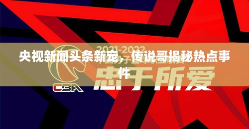 央视新闻头条新宠，传说哥揭秘热点事件