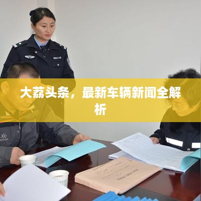 大荔头条，最新车辆新闻全解析