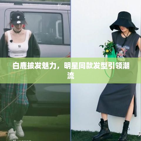 白鹿披发魅力，明星同款发型引领潮流
