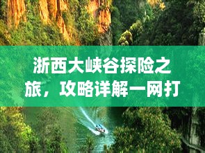浙西大峡谷探险之旅，攻略详解一网打尽！
