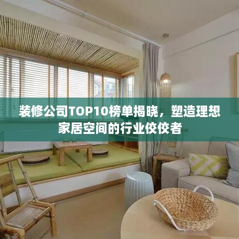 装修公司TOP10榜单揭晓，塑造理想家居空间的行业佼佼者