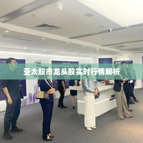 亚太股市龙头股实时行情解析