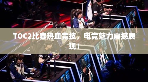TOC2比赛热血竞技，电竞魅力震撼展现！
