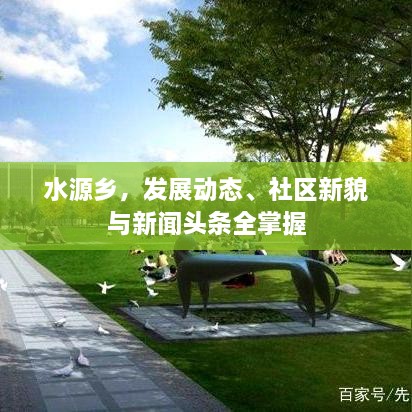 水源乡，发展动态、社区新貌与新闻头条全掌握