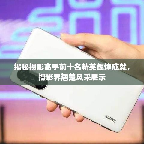 揭秘摄影高手前十名精英辉煌成就，摄影界翘楚风采展示