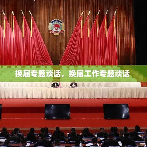 换届专题谈话，换届工作专题谈话 