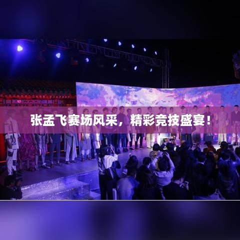 张孟飞赛场风采，精彩竞技盛宴！