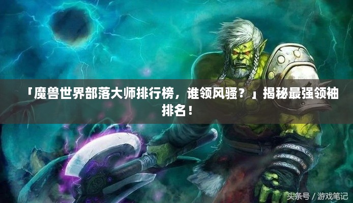 「魔兽世界部落大师排行榜，谁领风骚？」揭秘最强领袖排名！
