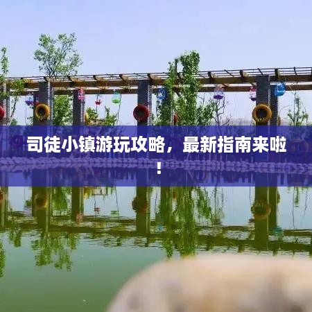 司徒小镇游玩攻略，最新指南来啦！