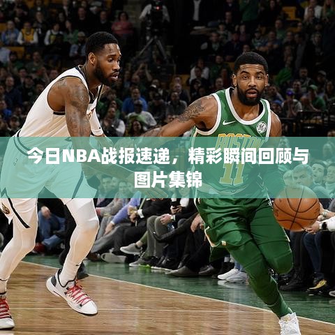 今日NBA战报速递，精彩瞬间回顾与图片集锦