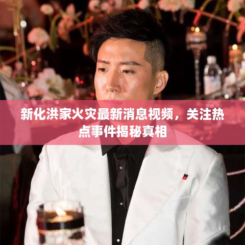 新化洪家火灾最新消息视频，关注热点事件揭秘真相