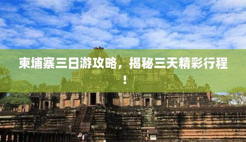 柬埔寨三日游攻略，揭秘三天精彩行程！