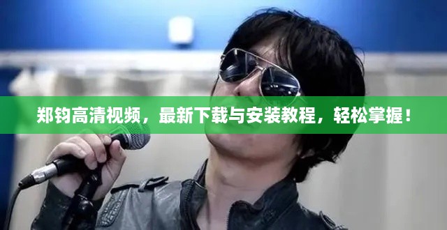 郑钧高清视频，最新下载与安装教程，轻松掌握！