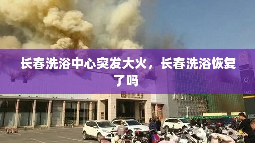 长春洗浴中心突发大火，长春洗浴恢复了吗 