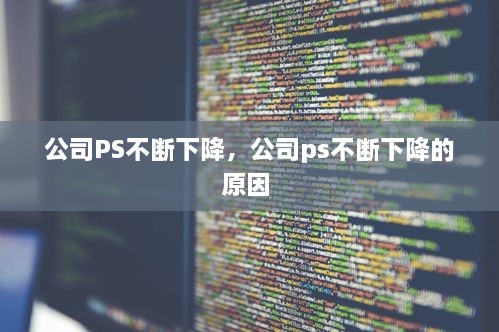 公司PS不断下降，公司ps不断下降的原因 