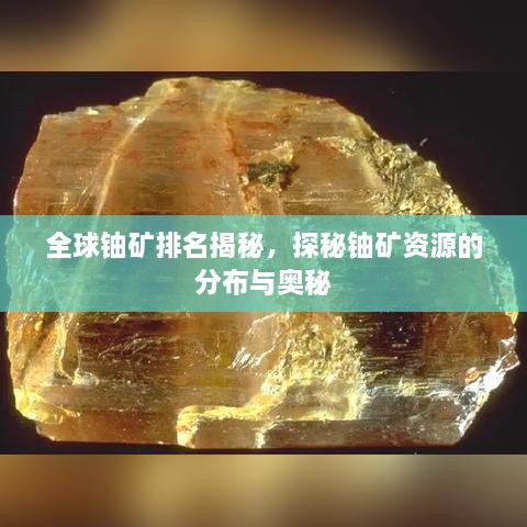 全球铀矿排名揭秘，探秘铀矿资源的分布与奥秘