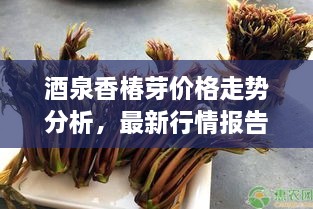 酒泉香椿芽价格走势分析，最新行情报告