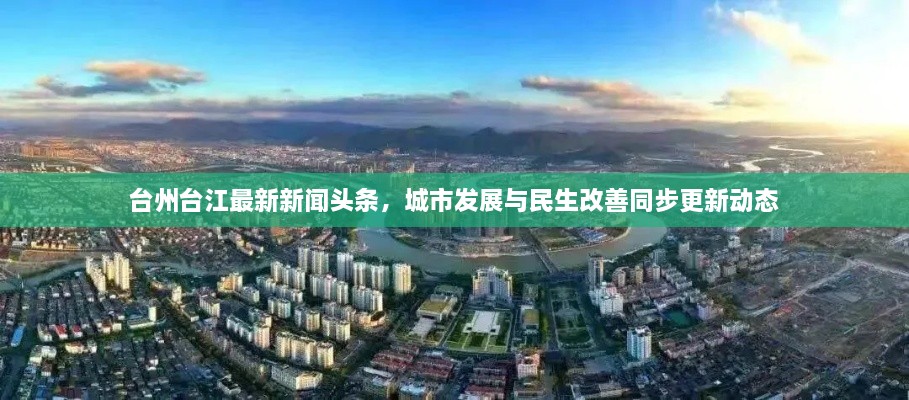 台州台江最新新闻头条，城市发展与民生改善同步更新动态