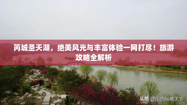 芮城圣天湖，绝美风光与丰富体验一网打尽！旅游攻略全解析