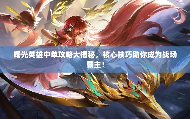 曙光英雄中单攻略大揭秘，核心技巧助你成为战场霸主！