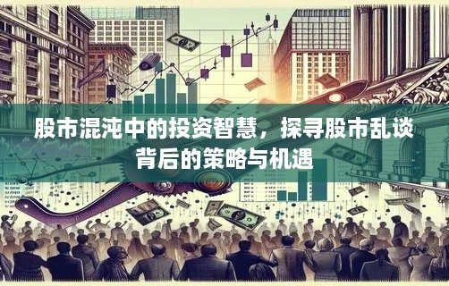 股市混沌中的投资智慧，探寻股市乱谈背后的策略与机遇