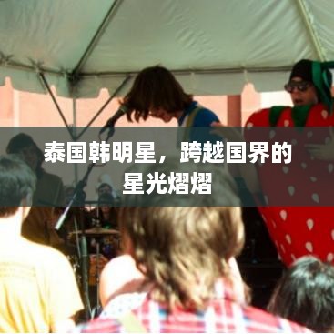 泰国韩明星，跨越国界的星光熠熠