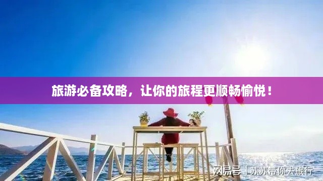 旅游必备攻略，让你的旅程更顺畅愉悦！