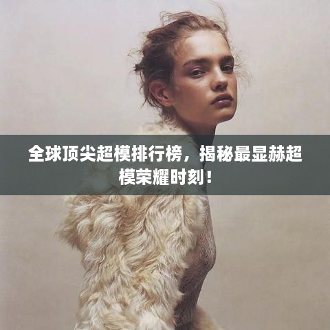 全球顶尖超模排行榜，揭秘最显赫超模荣耀时刻！