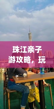 珠江亲子游攻略，玩转珠江，留下难忘回忆！